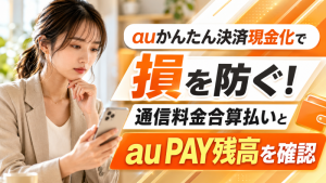auかんたん決済現金化で損を防ぐ！通信料金合算払いとau PAY残高を確認