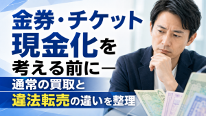 金券・チケット現金化を考える前にー通常の買取と違法転売の違いを整理